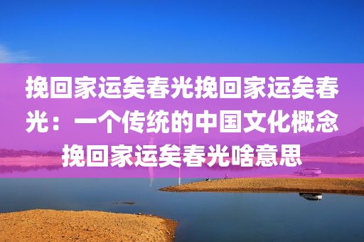 挽回家运矣春光挽回家运矣春光：一个传统的中国文化概念挽回家运矣春光啥意思