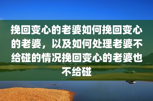 挽回变心的老婆如何挽回变心的老婆，以及如何处理老婆不给碰的情况挽回变心的老婆也不给碰
