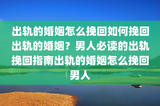 出轨的婚姻怎么挽回如何挽回出轨的婚姻？男人必读的出轨挽回指南出轨的婚姻怎么挽回男人