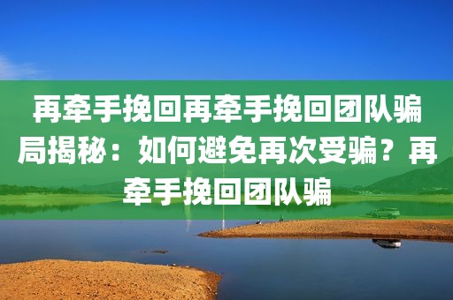 再牵手挽回再牵手挽回团队骗局揭秘：如何避免再次受骗？再牵手挽回团队骗