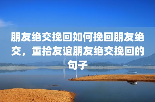 朋友绝交挽回如何挽回朋友绝交，重拾友谊朋友绝交挽回的句子