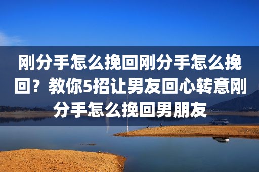 刚分手怎么挽回刚分手怎么挽回？教你5招让男友回心转意刚分手怎么挽回男朋友