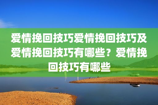 爱情挽回技巧爱情挽回技巧及爱情挽回技巧有哪些？爱情挽回技巧有哪些