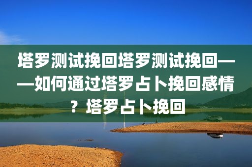 塔罗测试挽回塔罗测试挽回——如何通过塔罗占卜挽回感情？塔罗占卜挽回