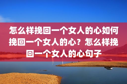 怎么样挽回一个女人的心如何挽回一个女人的心？怎么样挽回一个女人的心句子