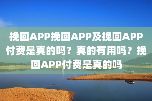 挽回APP挽回APP及挽回APP付费是真的吗？真的有用吗？挽回APP付费是真的吗