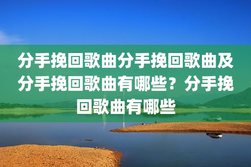 分手挽回歌曲分手挽回歌曲及分手挽回歌曲有哪些？分手挽回歌曲有哪些