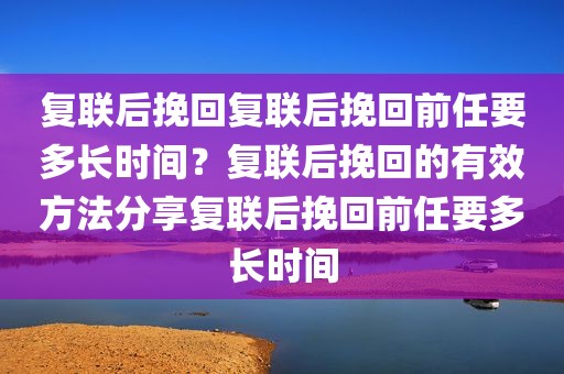 复联后挽回复联后挽回前任要多长时间？复联后挽回的有效方法分享复联后挽回前任要多长时间
