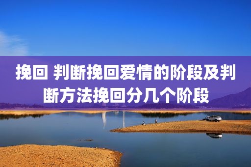 挽回 判断挽回爱情的阶段及判断方法挽回分几个阶段