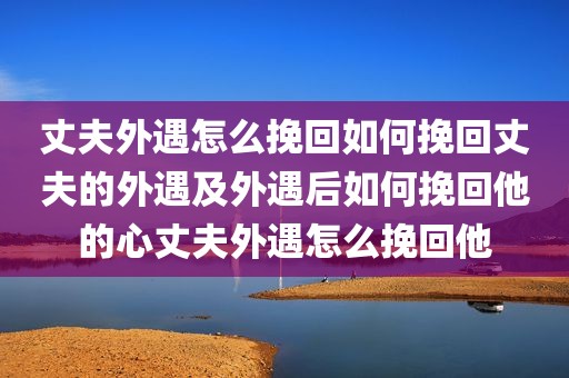 丈夫外遇怎么挽回如何挽回丈夫的外遇及外遇后如何挽回他的心丈夫外遇怎么挽回他