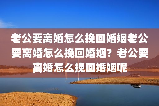 老公要离婚怎么挽回婚姻老公要离婚怎么挽回婚姻？老公要离婚怎么挽回婚姻呢