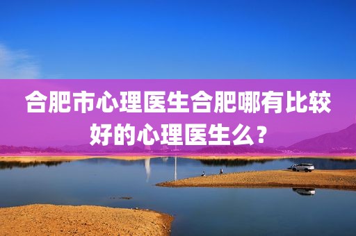合肥市心理医生合肥哪有比较好的心理医生么？