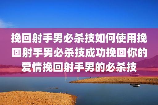 挽回射手男必杀技如何使用挽回射手男必杀技成功挽回你的爱情挽回射手男的必杀技