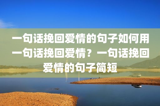 一句话挽回爱情的句子如何用一句话挽回爱情？一句话挽回爱情的句子简短