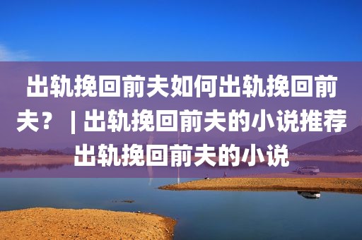 出轨挽回前夫如何出轨挽回前夫？ | 出轨挽回前夫的小说推荐出轨挽回前夫的小说