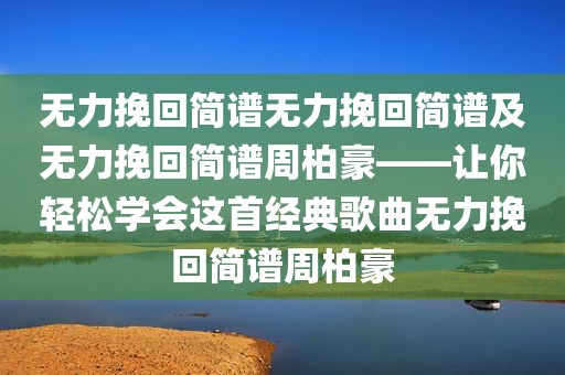 无力挽回简谱无力挽回简谱及无力挽回简谱周柏豪——让你轻松学会这首经典歌曲无力挽回简谱周柏豪