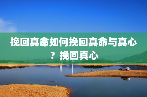挽回真命如何挽回真命与真心？挽回真心