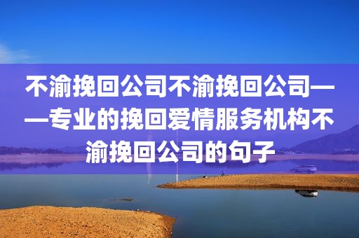 不渝挽回公司不渝挽回公司——专业的挽回爱情服务机构不渝挽回公司的句子