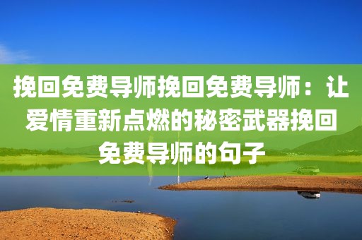 挽回免费导师挽回免费导师：让爱情重新点燃的秘密武器挽回免费导师的句子