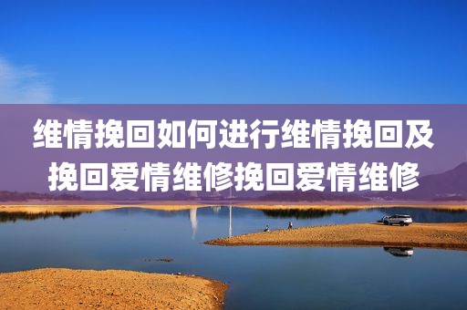 维情挽回如何进行维情挽回及挽回爱情维修挽回爱情维修