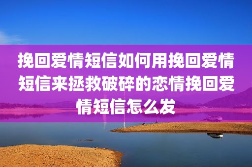 挽回爱情短信如何用挽回爱情短信来拯救破碎的恋情挽回爱情短信怎么发