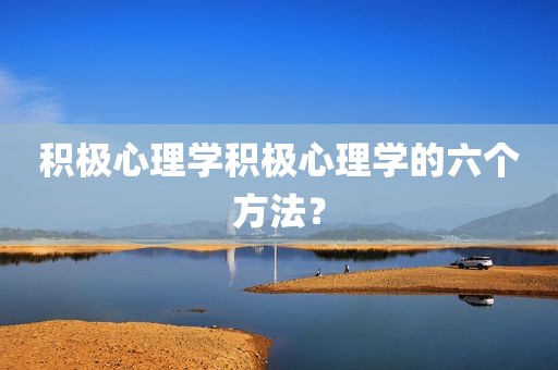 积极心理学积极心理学的六个方法？