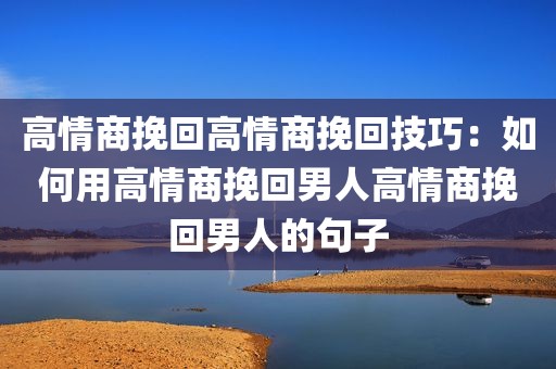高情商挽回高情商挽回技巧：如何用高情商挽回男人高情商挽回男人的句子