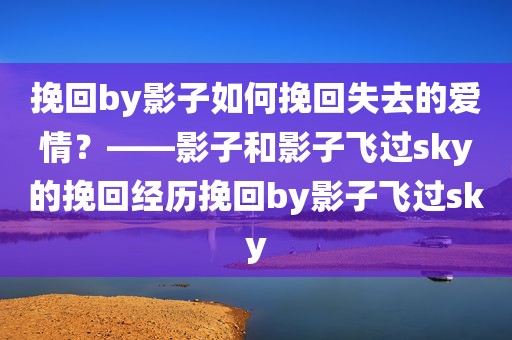 挽回by影子如何挽回失去的爱情？——影子和影子飞过sky的挽回经历挽回by影子飞过sky
