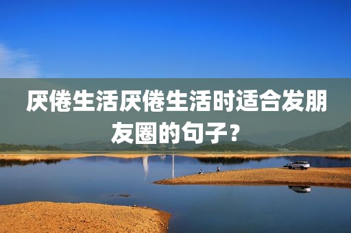 厌倦生活厌倦生活时适合发朋友圈的句子？