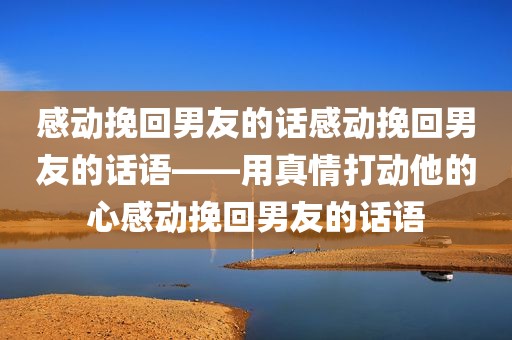 感动挽回男友的话感动挽回男友的话语——用真情打动他的心感动挽回男友的话语