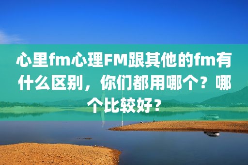 心里fm心理FM跟其他的fm有什么区别，你们都用哪个？哪个比较好？