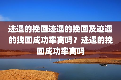 迹遇的挽回迹遇的挽回及迹遇的挽回成功率高吗？迹遇的挽回成功率高吗