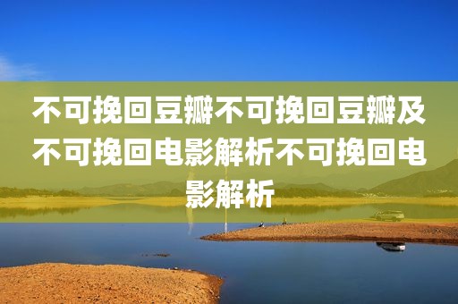 不可挽回豆瓣不可挽回豆瓣及不可挽回电影解析不可挽回电影解析