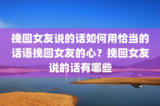 挽回女友说的话如何用恰当的话语挽回女友的心？挽回女友说的话有哪些