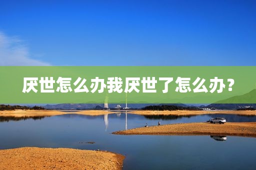 厌世怎么办我厌世了怎么办？