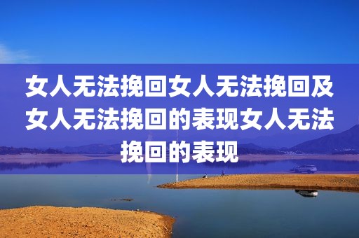 女人无法挽回女人无法挽回及女人无法挽回的表现女人无法挽回的表现