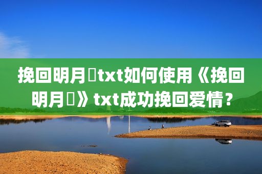 挽回明月珰txt如何使用《挽回明月珰》txt成功挽回爱情？
