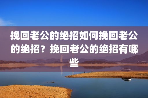 挽回老公的绝招如何挽回老公的绝招？挽回老公的绝招有哪些