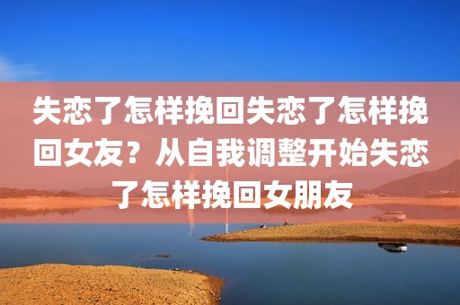 失恋了怎样挽回失恋了怎样挽回女友？从自我调整开始失恋了怎样挽回女朋友