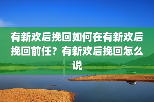 有新欢后挽回如何在有新欢后挽回前任？有新欢后挽回怎么说