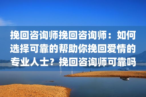挽回咨询师挽回咨询师：如何选择可靠的帮助你挽回爱情的专业人士？挽回咨询师可靠吗