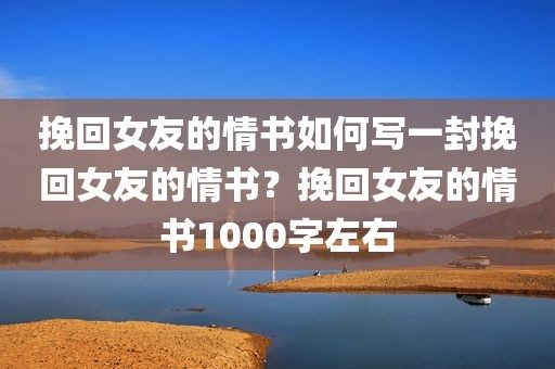 挽回女友的情书如何写一封挽回女友的情书？挽回女友的情书1000字左右