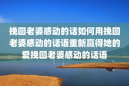 挽回老婆感动的话如何用挽回老婆感动的话语重新赢得她的爱挽回老婆感动的话语