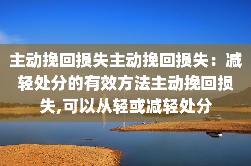 主动挽回损失主动挽回损失：减轻处分的有效方法主动挽回损失,可以从轻或减轻处分