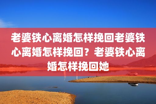 老婆铁心离婚怎样挽回老婆铁心离婚怎样挽回？老婆铁心离婚怎样挽回她