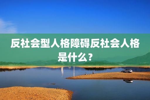 反社会型人格障碍反社会人格是什么？