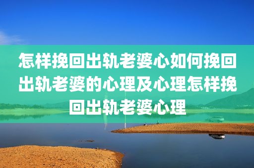 怎样挽回出轨老婆心如何挽回出轨老婆的心理及心理怎样挽回出轨老婆心理