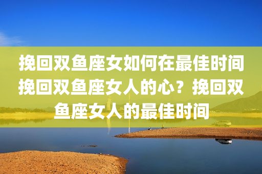 挽回双鱼座女如何在最佳时间挽回双鱼座女人的心？挽回双鱼座女人的最佳时间