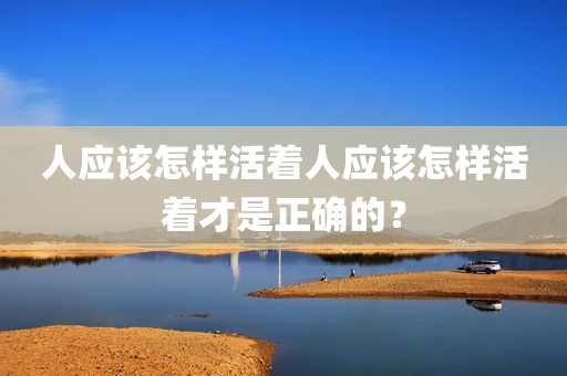 人应该怎样活着人应该怎样活着才是正确的？