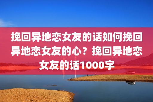 挽回异地恋女友的话如何挽回异地恋女友的心？挽回异地恋女友的话1000字